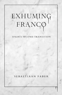 Exhuming Franco: Spain's Second Transition by Faber, Sebastiaan