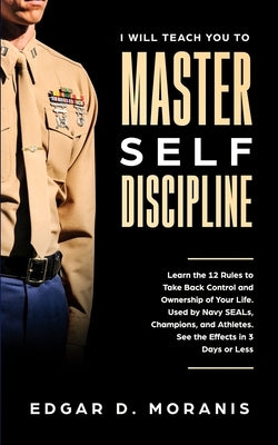 I Will Teach You to Master Self-Discipline: Learn the 12 Rules to Take Back Control and Ownership of Your Life. Used by Navy SEALs, Champions, and Ath by Moranis, Edgar D.
