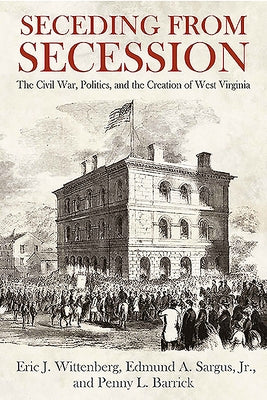 Seceding from Secession: The Civil War, Politics, and the Creation of West Virginia by Wittenberg, Eric J.