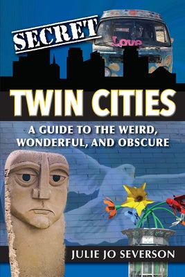 Secret Twin Cities: A Guide to the Weird, Wonderful, and Obscure by Severson, Julie