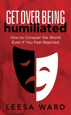 Get Over Being Humiliated: How to Conquer the World Even If You Feel Rejected by Ward, Leesa