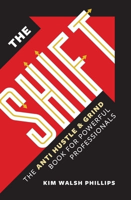 The Shift: The Anti Hustle and Grind Handbook for Powerful Professional by Walsh Phillips, Kim