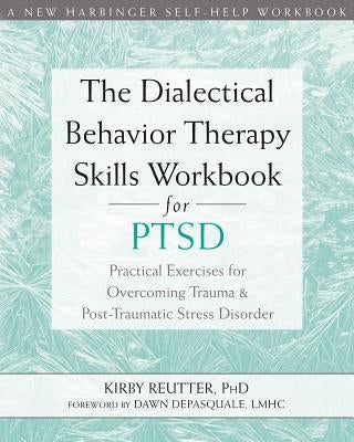 The Dialectical Behavior Therapy Skills Workbook for Ptsd: Practical Exercises for Overcoming Trauma and Post-Traumatic Stress Disorder by Reutter, Kirby