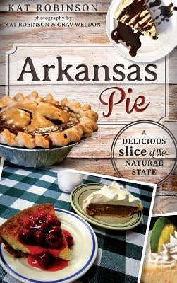 Arkansas Pie: A Delicious Slice of the Natural State by Robinson, Kat