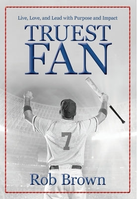 Truest Fan: Live, Love, and Lead with Purpose and Impact by Brown, Rob