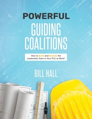 Powe​​rful Guiding Coalitions: How to Build and Sustain the Leadership Team in Your Plc by Hall, Bill