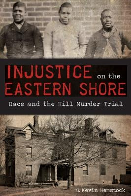 Injustice on the Eastern Shore: Race and the Hill Murder Trial by Hemstock, G. Kevin