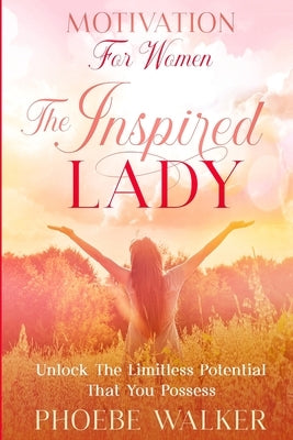 Motivation For Women: The Inspired Lady - Unlock The Limitless Potential That You Possess by Walker, Phoebe