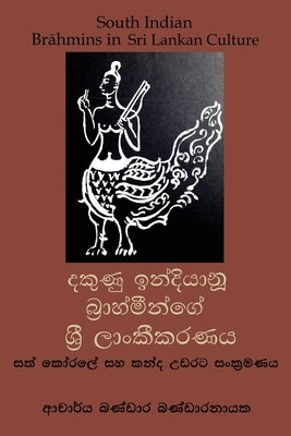 South Indian Brahmins in Sri Lankan Culture (Sinhala/ Sinhalese): Assimilation in Sath Korale and Kandyan Regions by Bandaranayake, Bandara