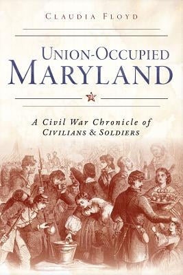 Union-Occupied Maryland: A Civil War Chronicle of Civilians & Soldiers by Floyd, Claudia