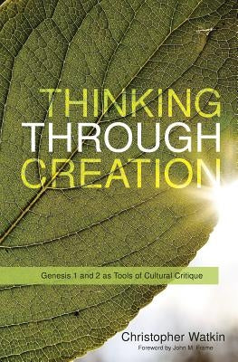 Thinking Through Creation: Genesis 1 and 2 as Tools of Cultural Critique by Watkin, Christopher