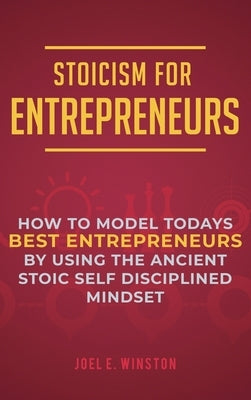 Stoicism for Entrepreneurs: How to Model Todays Best Entrepreneurs by Using the Ancient Stoic Self Disciplined Mindset by Winston, Joel E.
