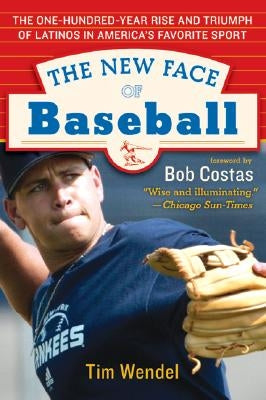 The New Face of Baseball: The One-Hundred-Year Rise and Triumph of Latinos in America's Favorite Sport by Wendel, Tim