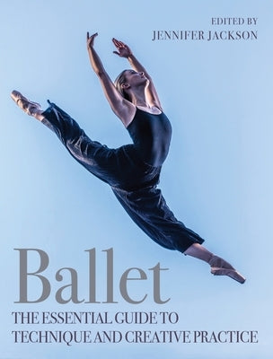 Ballet: The Essential Guide to Technique and Creative Practice by Jackson, Jennifer