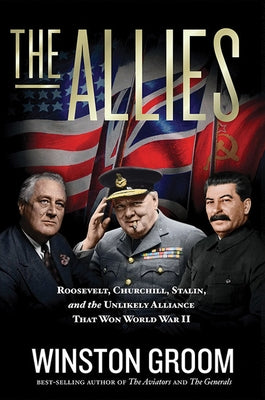 The Allies: Roosevelt, Churchill, Stalin, and the Unlikely Alliance That Won World War II by Groom, Winston