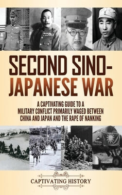 Second Sino-Japanese War: A Captivating Guide to a Military Conflict Primarily Waged Between China and Japan and the Rape of Nanking by History, Captivating