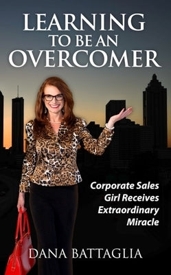 Learning to Be an Overcomer: Corporate Sales Girl Receives Extraordinary Miracle by Battaglia, Dana