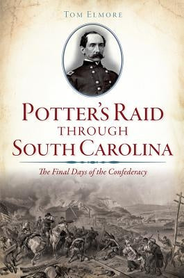 Potter's Raid Through South Carolina: The Final Days of the Confederacy by Elmore, Tom