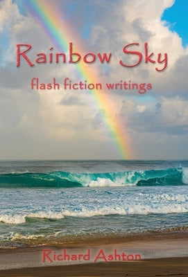 Rainbow Sky: flash fiction writings by Ashton, Richard