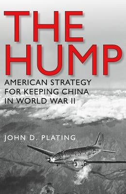 The Hump: America's Strategy for Keeping China in World War II by Plating, John D.