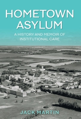 Hometown Asylum: A History and Memoir of Institutional Care by Martin, Jack