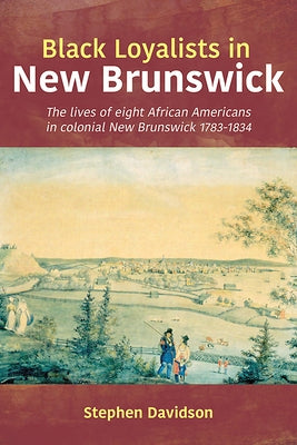 Black Loyalists in New Brunswick: The Lives of Eight African Americans in Colonial New Brunswick 1783-1834 by Davidson, Stephen