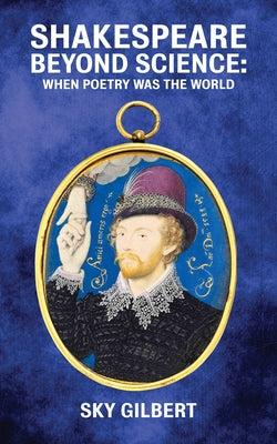 Shakespeare Beyond Science, Volume 74: When Poetry Was the World by Gilbert, Sky