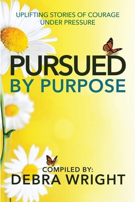 Pursued By Purpose Uplifting Stories of Courage Under Pressure by Wright, Debra