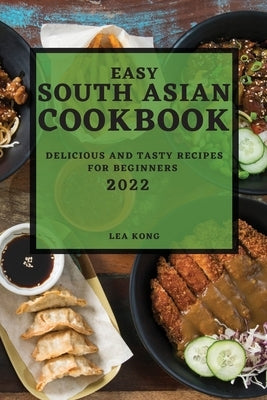Easy South Asian Cookbook 2022: Delicious and Tasty Recipes for Beginners by Kong, Lea