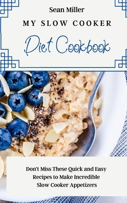 My Slow Cooker Diet Cookbook: Don't Miss These Quick and Easy Recipes to Make Incredible Slow Cooker Appetizers by Miller, Sean