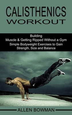 Calisthenics Workout: Building Muscle & Getting Ripped Without a Gym (Simple Bodyweight Exercises to Gain Strength, Size and Balance) by Bowman, Allen
