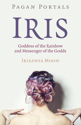 Pagan Portals - Iris, Goddess of the Rainbow and Messenger of the Godds by Moon, Irisanya