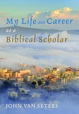 My Life and Career as a Biblical Scholar by Van Seters, John