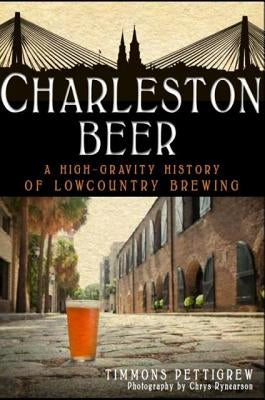 Charleston Beer: A High-Gravity History of Lowcountry Brewing by Pettigrew, Timmons