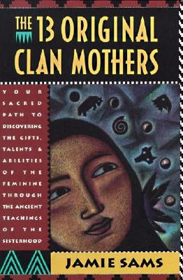 The Thirteen Original Clan Mothers: Your Sacred Path to Discovering the Gifts, Talents, and Abilities of the Feminin by Sams, Jamie