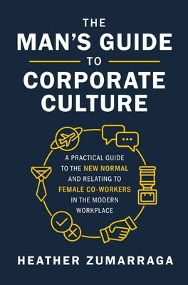 The Man's Guide to Corporate Culture: A Practical Guide to the New Normal and Relating to Female Coworkers in the Modern Workplace by Zumarraga, Heather