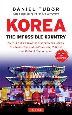 Korea: The Impossible Country: South Korea's Amazing Rise from the Ashes: The Inside Story of an Economic, Political and Cultural Phenomenon by Tudor, Daniel