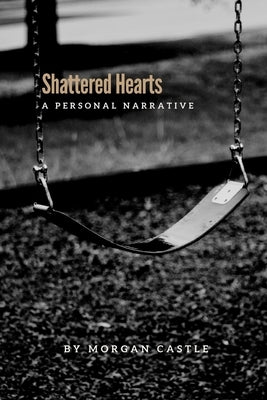 Shattered Hearts: A Personal Narrative by Castle, Morgan