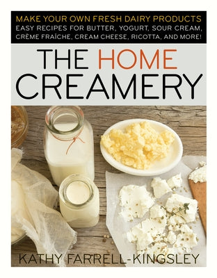 The Home Creamery: Make Your Own Fresh Dairy Products; Easy Recipes for Butter, Yogurt, Sour Cream, Creme Fraiche, Cream Cheese, Ricotta, by Farrell-Kingsley, Kathy