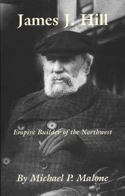 James J. Hill, Volume 12: Empire Builder of the Northwest by Malone, Michael P.