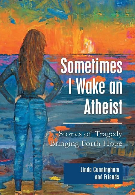 Sometimes I Wake an Atheist: Stories of Tragedy Bringing Forth Hope by Cunningham, Linda