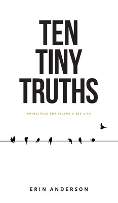 Ten Tiny Truths - Principles for Living a Big Life by Anderson, Erin