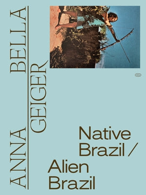 Anna Bella Geiger: Native Brazil/Alien Brazil by Geiger, Anna Bella