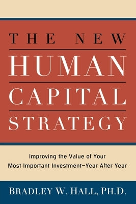 The New Human Capital Strategy: Improving the Value of Your Most Important Investment--Year After Year by Hall, Bradley W.