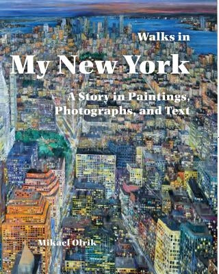 Walks in My New York:: A Story in Paintings, Photographs, and Text by Olrik, Mikael