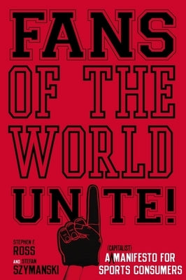 Fans of the World, Unite!: A (Capitalist) Manifesto for Sports Consumers by Ross, Stephen F.