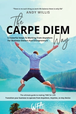 The Carpe Diem Way: 5 Powerful Steps to Working From Anywhere for Business Owners & Entrepreneurs by Willis, Andy
