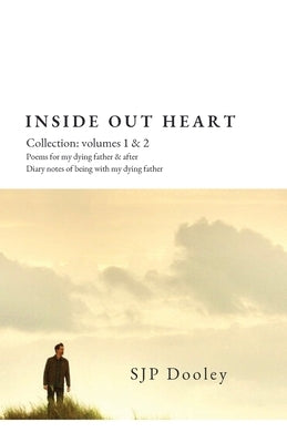 Inside Out Heart Collection: Volume 1: Poems for my dying father & after; and, Volume 2: Diary notes of being with my dying father by Dooley, Sjp