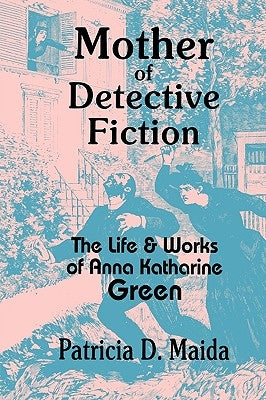 Mother of Detective Fiction: The Life and Works of Anna Katharine Green by Maida, Patricia D.