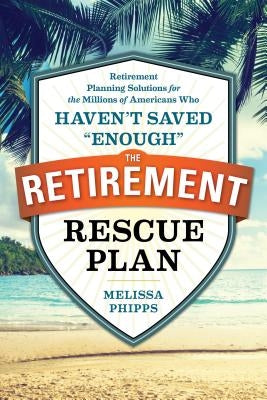 The Retirement Rescue Plan: Retirement Planning Solutions for the Millions of Americans Who Haven't Saved "enough" by Phipps, Melissa